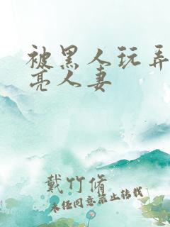 被黑人玩弄的漂亮人妻