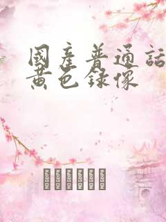 国产普通话对白黄色录像 国产普通话对白黄色录像
