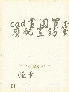 cad画图买什么配置的笔记本 cad画图买什么配置的笔记本