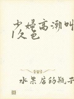 少妇高潮叫床91久色
