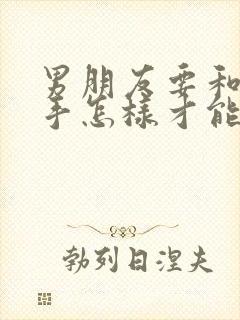 男朋友要和我分手怎样才能挽回