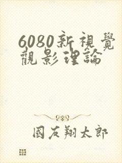 6080新视觉观影理论 6080新视觉观影理论