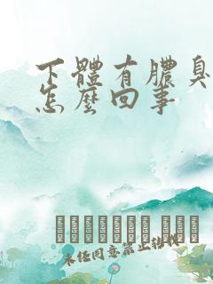 下体有脓臭味是怎么回事 下体有脓臭味是怎么回事