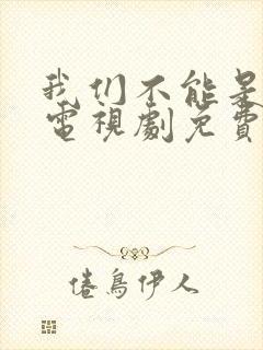 我们不能是朋友电视剧免费观看全集