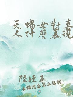 天蝎女对喜欢的人什么表现