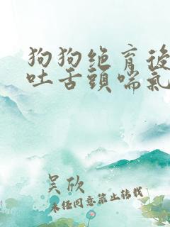 狗狗绝育后一直吐舌头喘气