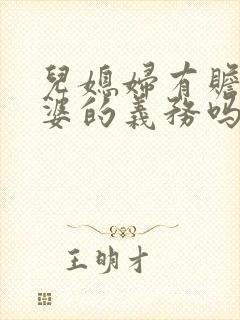 儿媳妇有赡养公婆的义务吗民法典 儿媳妇有赡养公婆的义务吗民法典