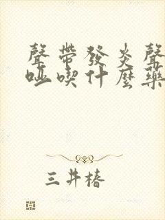 声带发炎声音嘶哑吃什么药好