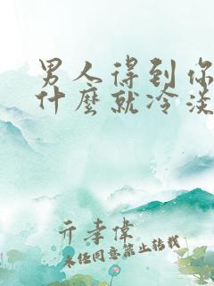 男人得到你了为什么就冷淡了 男人得到你了为什么就冷淡了