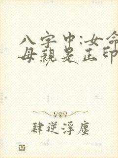 八字中:女命的母亲是正印还是偏印? 八字中:女命的母亲是正印还是偏印?
