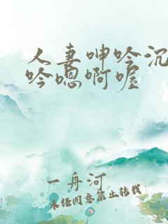 人妻呻吟沉沦呻吟嗯啊喔