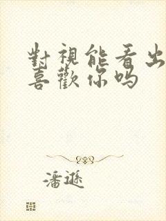 对视能看出对方喜欢你吗