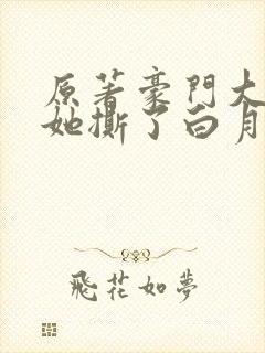 原著豪门大小姐她撕了白月光剧本
