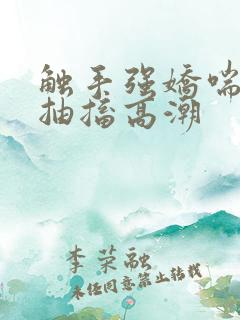 触手强娇喘潮喷抽搐高潮