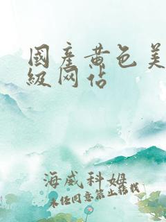 国产黄色美女一级网站 国产黄色美女一级网站