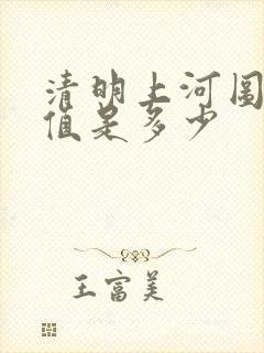 清明上河图的价值是多少
