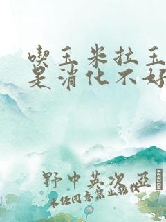 吃玉米拉玉米粒是消化不好吗 吃玉米拉玉米粒是消化不好吗