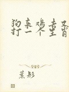 狗来鸡去又一年打一个生肖 狗来鸡去又一年打一个生肖
