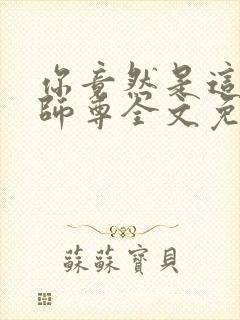 你竟然是这样的师尊全文免费阅读 你竟然是这样的师尊全文免费阅读