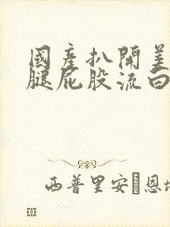 国产扒开美女双腿屁股流白浆