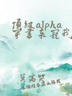 顶级alpha穿书来宠我小说笔趣阁