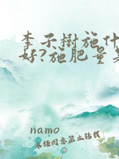 李子树施什么肥好?施肥量是多少?