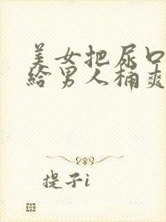 美女把尿口扒开给男人桶爽 美女把尿口扒开给男人桶爽