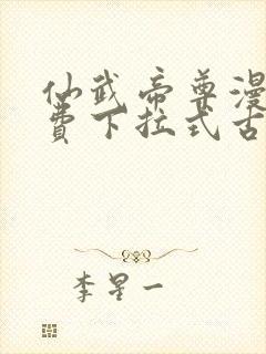 仙武帝尊漫画免费下拉式古风 仙武帝尊漫画免费下拉式古风