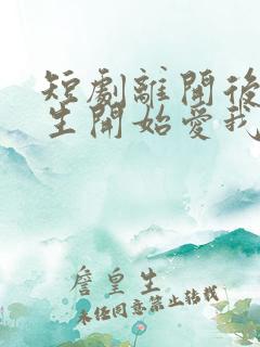 短剧离开后顾先生开始爱我了