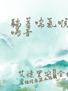 躺着喘气喉咙有鸣音