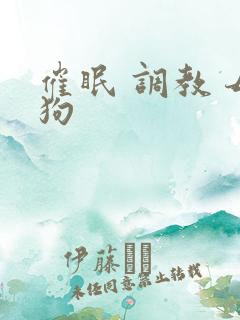 催眠 调教 母狗 催眠 调教 母狗