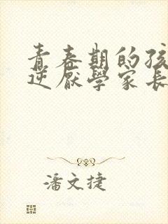 青春期的孩子叛逆厌学家长应该怎么做 青春期的孩子叛逆厌学家长应该怎么做