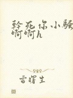 干死你小骚货啊啊啊h 干死你小骚货啊啊啊h