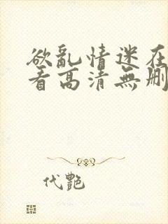 欲乱情迷在线观看高清无删减