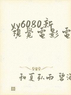 yy6080新视觉电影电视剧在线 yy6080新视觉电影电视剧在线