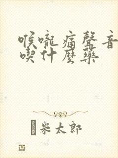 喉咙痛声音沙哑吃什么药