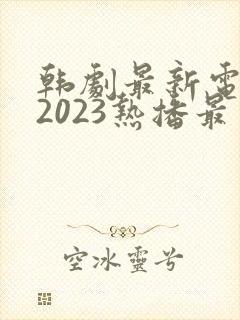 韩剧最新电视剧2023热播最火剧