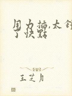 用力插,太舒服了快点 用力插,太舒服了快点