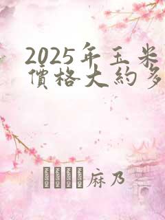 2025年玉米价格大约多少钱一斤