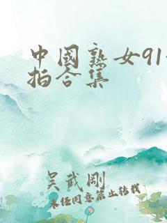 中国熟女91偷拍合集