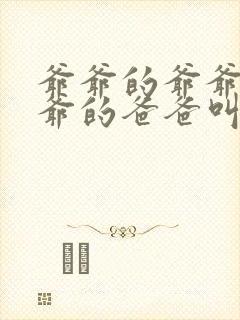 爷爷的爷爷的爷爷的爸爸叫什么 爷爷的爷爷的爷爷的爸爸叫什么
