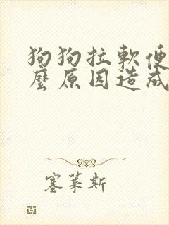 狗狗拉软便是什么原因造成的