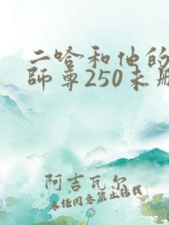 二哈和他的白猫师尊250未删减版 二哈和他的白猫师尊250未删减版