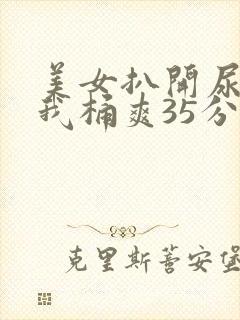 美女扒开尿口让我桶爽35分钟