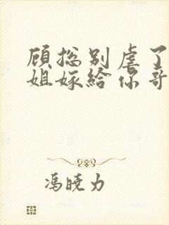 顾总别虐了许小姐嫁给你哥