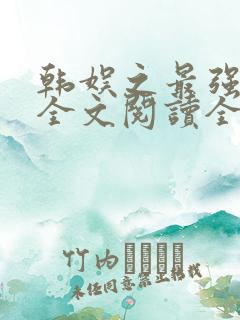 韩娱之最强偶像全文阅读全文