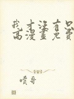 我才没有只是就高漫画免费阅读