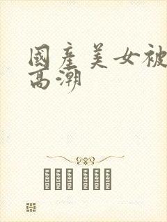 国产美女被强到高潮