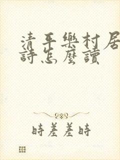 清平乐村居这首诗怎么读 清平乐村居这首诗怎么读