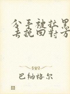 分手被拉黑怎么去挽回对方 分手被拉黑怎么去挽回对方